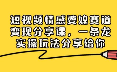短视频情感婆媳赛道变现分享课,一条龙实操玩法分享给你