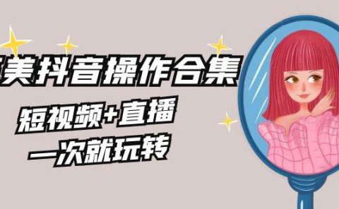 美业全干货·生美·医美抖音操作合集，短视频+直播，一次就玩转