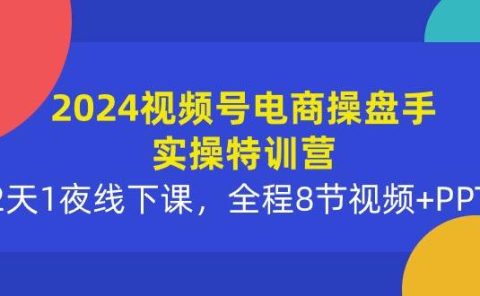 2024视频号电商操盘手实操特训营：2天1夜线下课，全程8节视频+PPT
