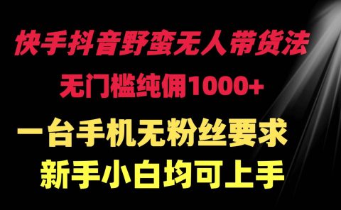 快手抖音野蛮无人带货法 无门槛纯佣1000+ 一台手机无粉丝要求新手小白...
