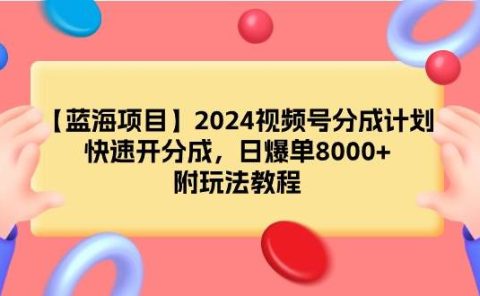 【蓝海项目】2024视频号分成计划，快速开分成，日爆单8000+，附玩法教程