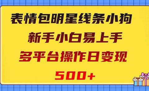 表情包明星线条小狗变现项目，小白易上手多平台操作日变现500+