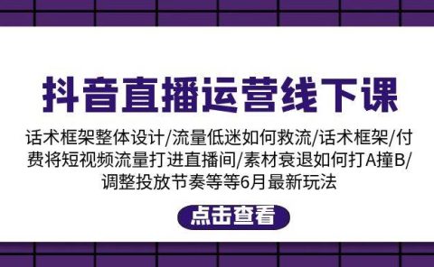抖音直播运营线下课：话术框架/付费流量直播间/素材A撞B/等6月新玩法