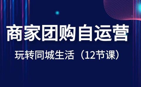 商家团购自运营-玩转同城生活（12节课）