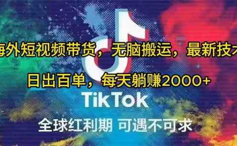 海外短视频带货,无脑搬运,最新技术,日出百单,每天躺赚2000+