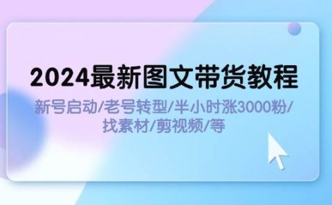 2024最新图文带货教程:新号启动/老号转型/半小时涨3000粉/找素材/剪辑