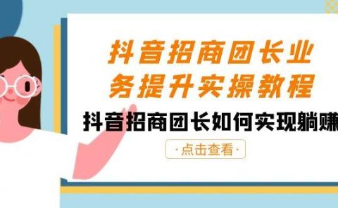 抖音-招商团长业务提升实操教程，抖音招商团长如何实现躺赚（38节）