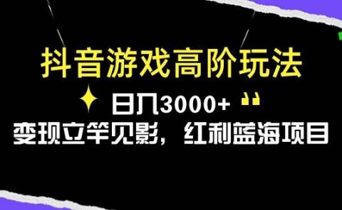 抖音游戏高阶玩法，日入3000+，变现立竿见影，红利蓝海项目