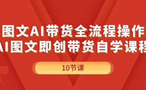 图文AI带货全流程操作，AI图文即创带货自学课程