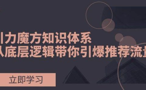 引力魔方知识体系，从底层逻辑带你引爆荐推流量！