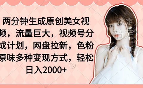 两分钟生成原创美女视频，流量巨大，视频号分成计划，网盘拉新，色粉原...