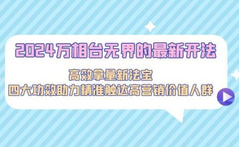 2024万相台无界的最新开法，高效拿量新法宝，四大功效助力精准触达高营...