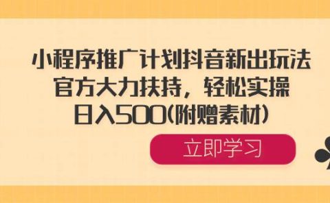 小程序推广计划抖音新出玩法，官方大力扶持，轻松实操，日入500(附赠素材)