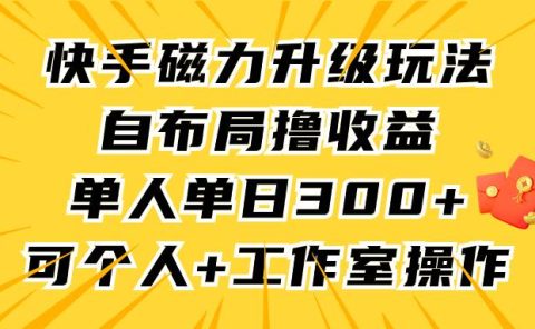 快手磁力升级玩法，自布局撸收益，单人单日300+，个人工作室均可操作