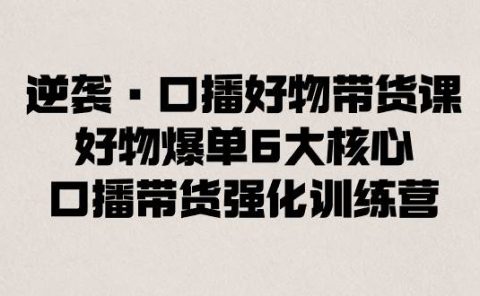 逆袭·口播好物带货课，好物爆单6大核心，口播带货强化训练营