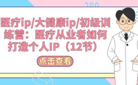 医疗ip/大健康ip/初级训练营：医疗从业者如何打造个人IP（12节）