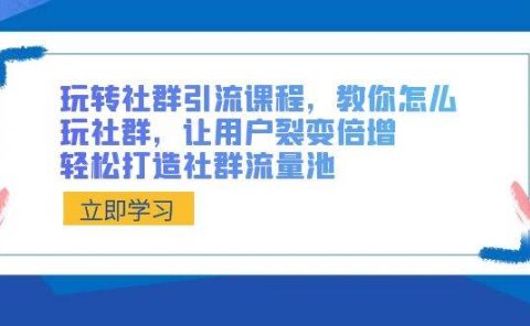 玩转社群 引流课程，教你怎么玩社群，让用户裂变倍增，轻松打造社群流量池