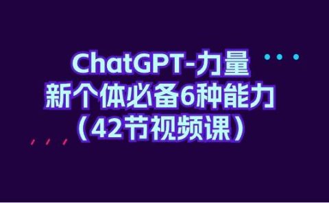 ChatGPT-力量 新个体必备6种能力(42节视频课)