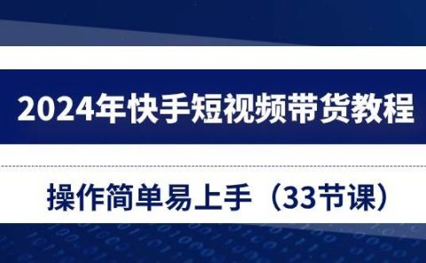 2024年快手短视频带货教程，操作简单易上手（33节课）