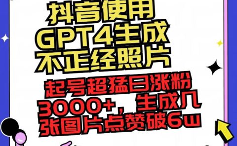 抖音使用GPT4生成不正经照片，起号超猛日涨粉3000+，生成几张图片点赞破6w+