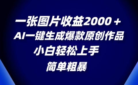 一张图片收益2000＋，AI一键生成爆款原创作品，简单粗暴，小白轻松上手