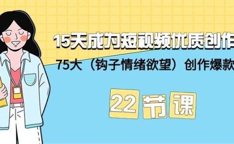 15天成为短视频-优质创作者+75大(钩子-情绪欲望)创作爆款方法-22节课