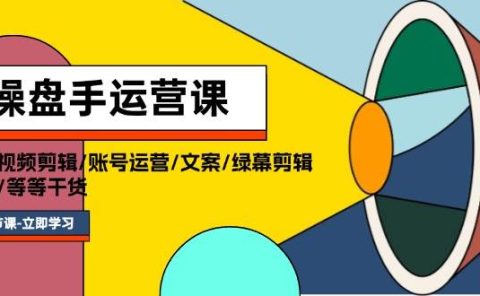 操盘手运营课程:口播视频剪辑/账号运营/文案/绿幕剪辑/引流/干货/16节
