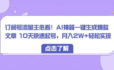 订阅号流量主必看!AI神器一键生成爆款文章 10天快速起号,月入2W+轻松实现