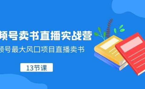 视频号-卖书直播实战营，视频号最大风囗项目直播卖书（13节课）