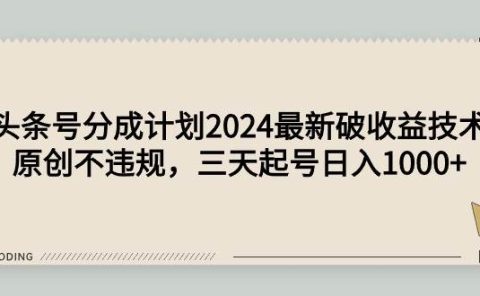 头条号分成计划2024最新破收益技术,原创不违规,三天起号日入1000+