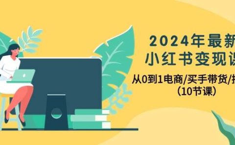 2024年最新小红书变现课,从0到1电商/买手带货/接商单(10节课)