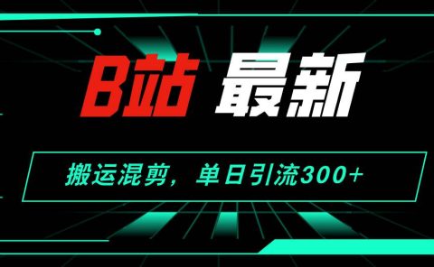 B站最新,搬运混剪,单日引流300+创业粉
