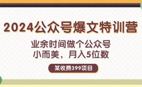 某收费399元-2024公众号爆文特训营:业余时间做个公众号 小而美 月入5位数