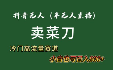 抖音无人(半无人)直播卖菜刀日入800+!冷门品流量大,全套教程+软件!