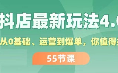 抖店最新玩法4.0，小店从0基础、运营到爆单，你值得拥有（55节）