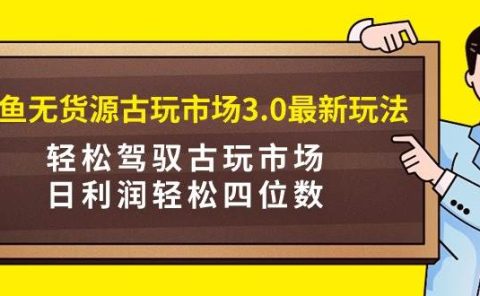 咸鱼无货源古玩市场3.0最新玩法，轻松驾驭古玩市场，日利润轻松四位数！...