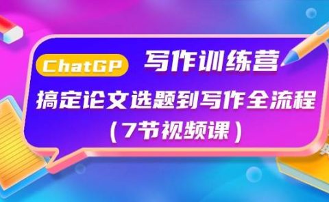 ChatGPT写作训练营：搞定论文选题到写作全流程（7节视频课）