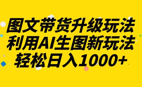 图文带货升级玩法2.0分享，利用AI生图新玩法，每天半小时轻松日入1000+