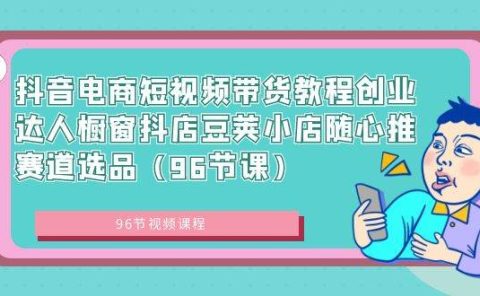 抖音电商短视频带货教程创业达人橱窗抖店豆荚小店随心推赛道选品（96节课）