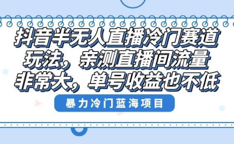 抖音半无人直播冷门赛道玩法，直播间流量非常大，单号收益也不低！