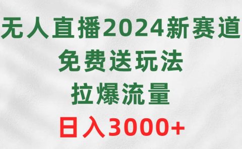 无人直播2024新赛道，免费送玩法，拉爆流量，日入3000+
