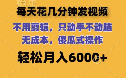 每天花几分钟发视频 无需剪辑 动手不动脑 无成本 傻瓜式操作 轻松月入6...