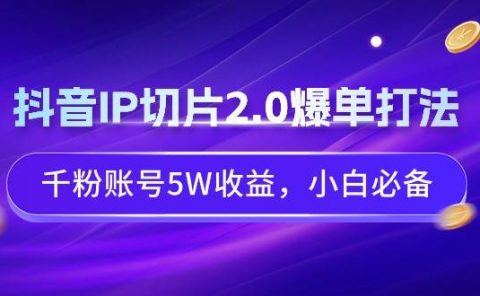 抖音IP切片2.0爆单打法,千粉账号5W收益,小白必备