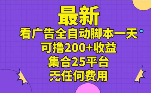 最新看广告全自动脚本一天可撸200+收益 。集合25平台 ，无任何费用