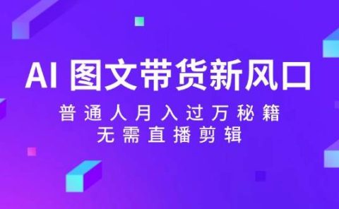 AI 图文带货新风口:普通人月入过万秘籍,无需直播剪辑