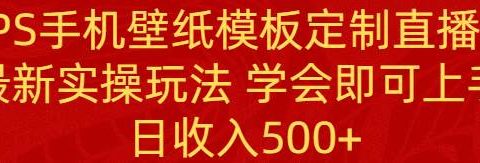 PS手机壁纸模板定制直播 最新实操玩法 学会即可上手 日收入500+