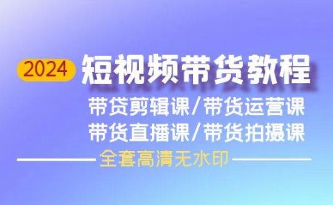 2024短视频带货教程，剪辑课+运营课+直播课+拍摄课（全套高清无水印）