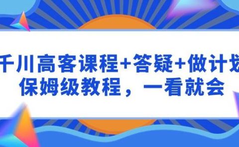 千川 高客课程+答疑+做计划，保姆级教程，一看就会