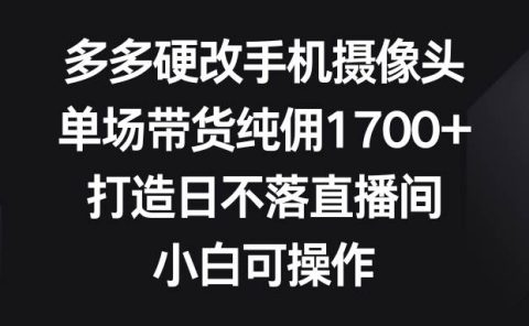 多多硬改手机摄像头,单场带货纯佣1700+,打造日不落直播间,小白可操作