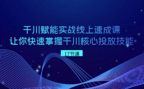 千川 赋能实战线上速成课，让你快速掌握干川核心投放技能